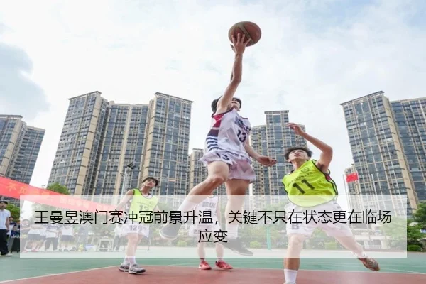王曼昱澳门赛冲冠前景升温，关键不只在状态更在临场应变